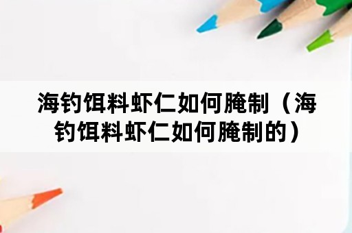 海钓饵料虾仁如何腌制（海钓饵料虾仁如何腌制的）