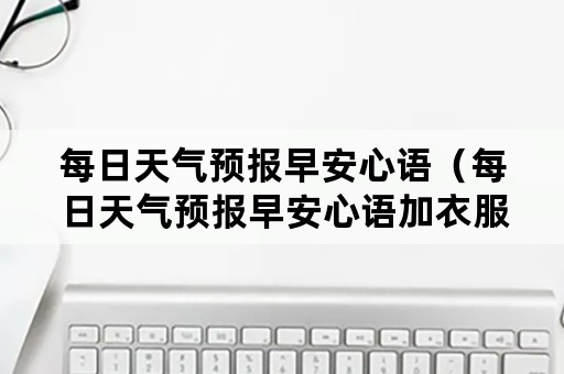 每日天气预报早安心语（每日天气预报早安心语加衣服搭配）