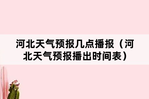 河北天气预报几点播报（河北天气预报播出时间表）