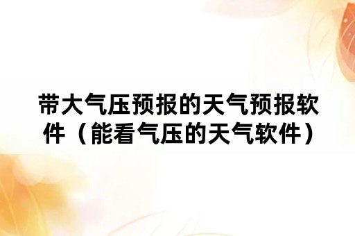 带大气压预报的天气预报软件（能看气压的天气软件）