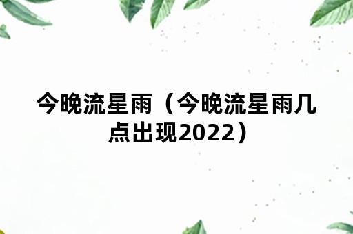 今晚流星雨（今晚流星雨几点出现2022）