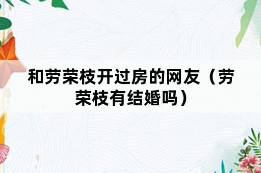 和劳荣枝开过房的网友（劳荣枝有结婚吗）