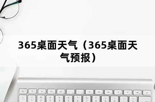 365桌面天气（365桌面天气预报）