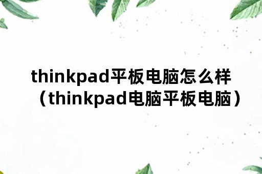 thinkpad平板电脑怎么样（thinkpad电脑平板电脑）