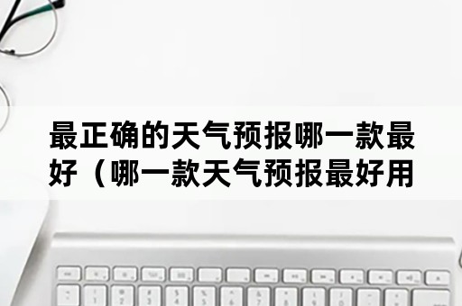 最正确的天气预报哪一款最好（哪一款天气预报最好用）