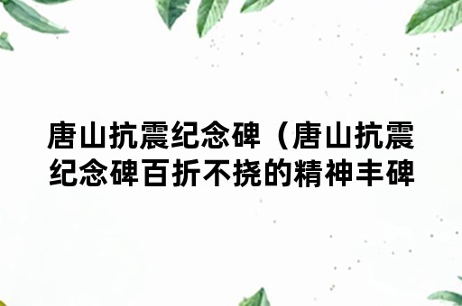 唐山抗震纪念碑（唐山抗震纪念碑百折不挠的精神丰碑）