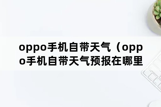 oppo手机自带天气（oppo手机自带天气预报在哪里）