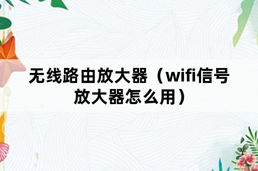 无线路由放大器（wifi信号放大器怎么用）