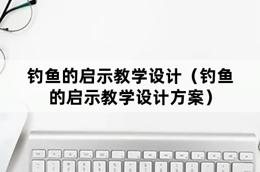 钓鱼的启示教学设计（钓鱼的启示教学设计方案）