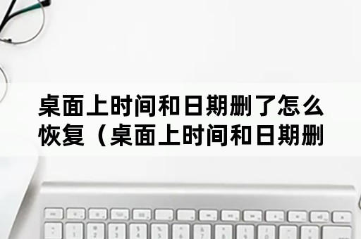 桌面上时间和日期删了怎么恢复（桌面上时间和日期删了怎么恢复华为）