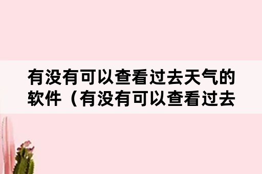 有没有可以查看过去天气的软件（有没有可以查看过去天气的软件下载）