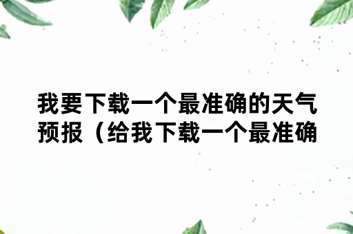 我要下载一个最准确的天气预报（给我下载一个最准确的天气预报）