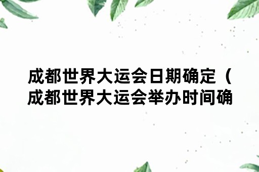 成都世界大运会日期确定（成都世界大运会举办时间确定）