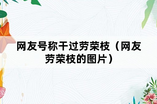 网友号称干过劳荣枝（网友劳荣枝的图片）