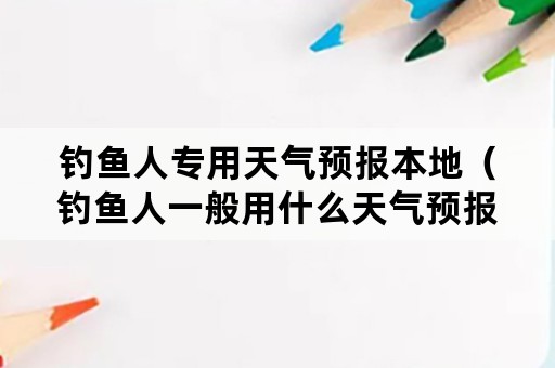 钓鱼人专用天气预报本地（钓鱼人一般用什么天气预报）