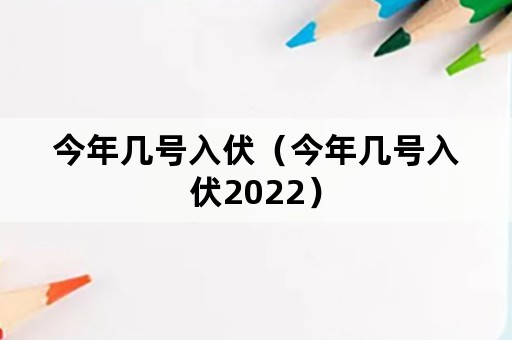 今年几号入伏（今年几号入伏2022）