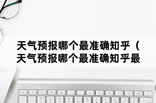 天气预报哪个最准确知乎（天气预报哪个最准确知乎最准）