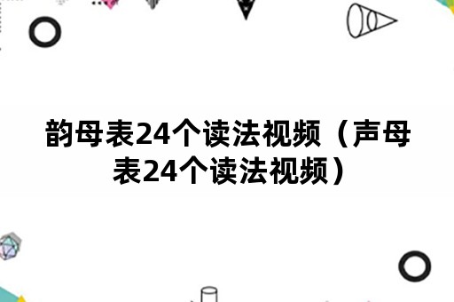 韵母表24个读法视频（声母表24个读法视频）