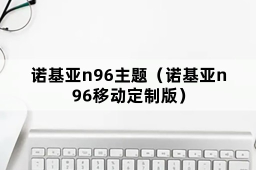 诺基亚n96主题（诺基亚n96移动定制版）