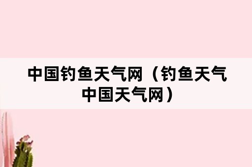 中国钓鱼天气网（钓鱼天气中国天气网）