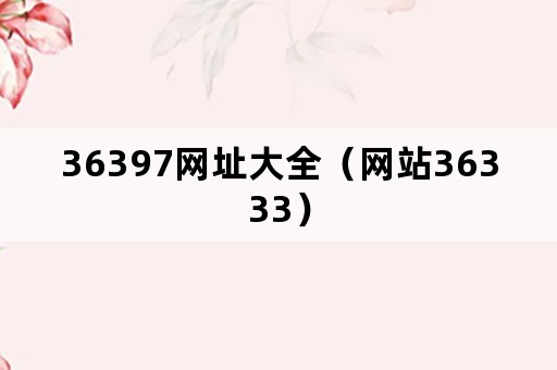 36397网址大全（网站36333）