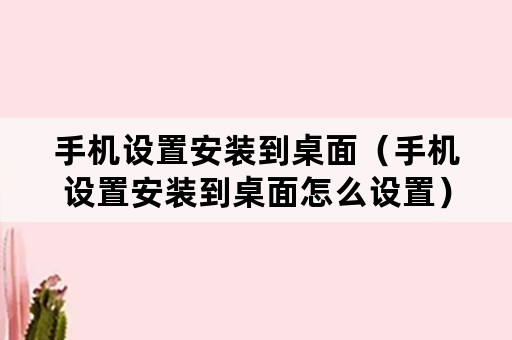 手机设置安装到桌面（手机设置安装到桌面怎么设置）