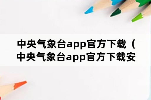 中央气象台app官方下载（中央气象台app官方下载安装）