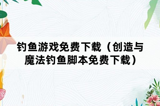 钓鱼游戏免费下载（创造与魔法钓鱼脚本免费下载）