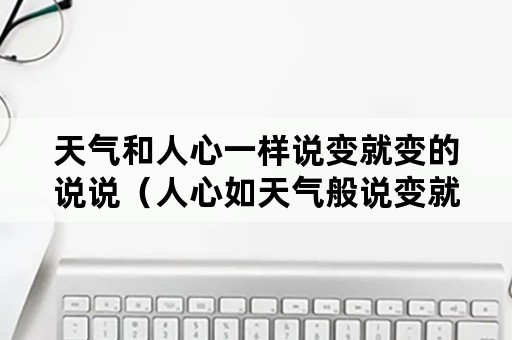 天气和人心一样说变就变的说说（人心如天气般说变就变的说说）