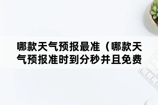 哪款天气预报最准（哪款天气预报准时到分秒并且免费使用的?）