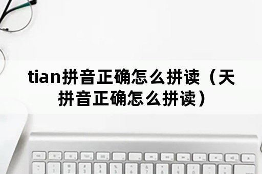 tian拼音正确怎么拼读（天拼音正确怎么拼读）