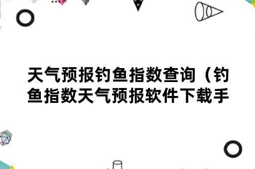 天气预报钓鱼指数查询（钓鱼指数天气预报软件下载手机）