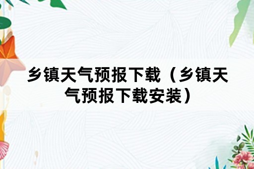 乡镇天气预报下载（乡镇天气预报下载安装）