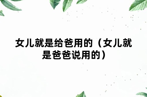 女儿就是给爸用的（女儿就是爸爸说用的）