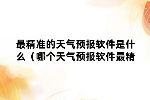 最精准的天气预报软件是什么（哪个天气预报软件最精准）