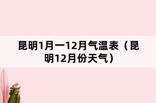 昆明1月一12月气温表（昆明12月份天气）