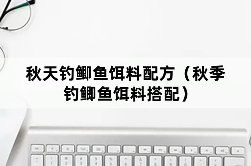 秋天钓鲫鱼饵料配方（秋季钓鲫鱼饵料搭配）