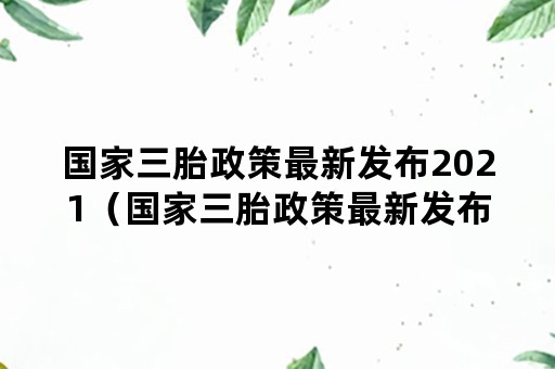 国家三胎政策最新发布2021（国家三胎政策最新发布2021住房）