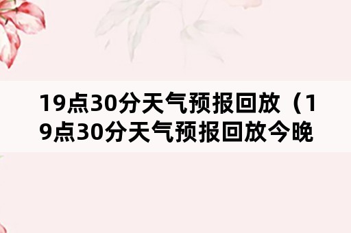 19点30分天气预报回放（19点30分天气预报回放今晚）