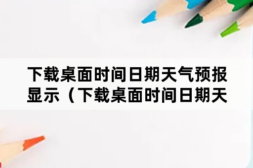 下载桌面时间日期天气预报显示（下载桌面时间日期天气预报显示怎么设置）