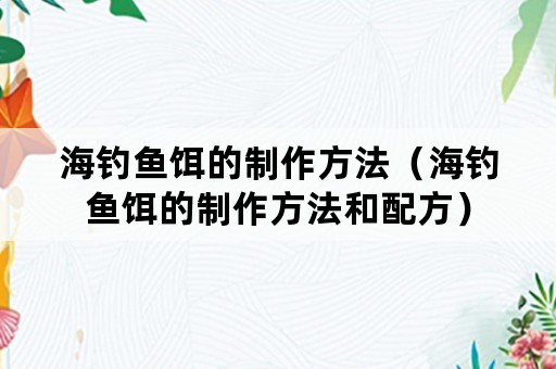 海钓鱼饵的制作方法（海钓鱼饵的制作方法和配方）