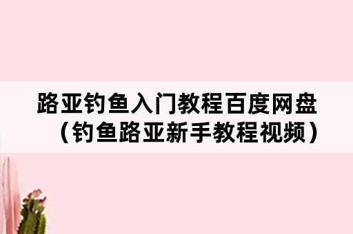 路亚钓鱼入门教程百度网盘（钓鱼路亚新手教程视频）