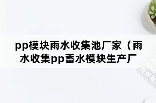 pp模块雨水收集池厂家（雨水收集pp蓄水模块生产厂家）