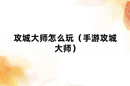 攻城大师怎么玩（手游攻城大师）