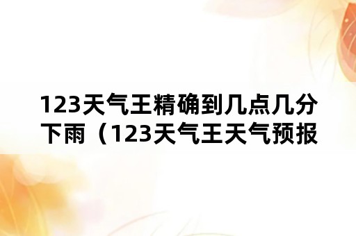 123天气王精确到几点几分下雨（123天气王天气预报）