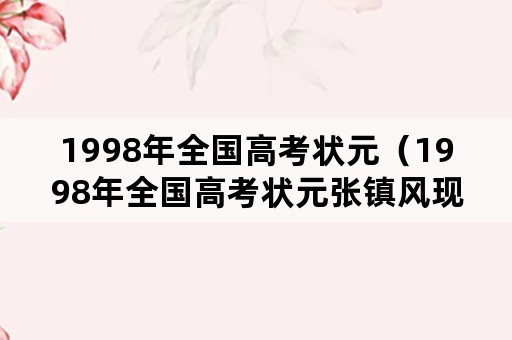 1998年全国高考状元（1998年全国高考状元张镇风现在的近况）