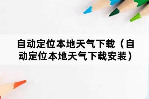 自动定位本地天气下载（自动定位本地天气下载安装）