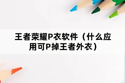 王者荣耀P衣软件（什么应用可P掉王者外衣）