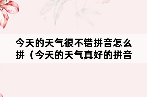 今天的天气很不错拼音怎么拼（今天的天气真好的拼音）