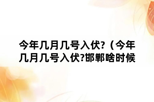 今年几月几号入伏?（今年几月几号入伏?邯郸啥时候会有雨?）